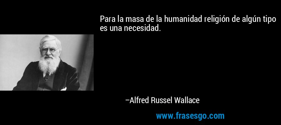 Para la masa de la humanidad religión de algún tipo es una necesidad. – Alfred Russel Wallace