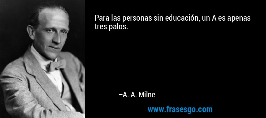 Para las personas sin educación, un A es apenas tres palos. – A. A. Milne