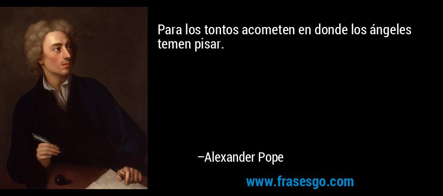 Para los tontos acometen en donde los ángeles temen pisar. – Alexander Pope