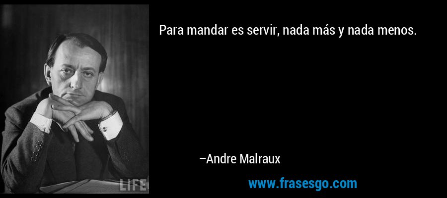 Para mandar es servir, nada más y nada menos. – Andre Malraux