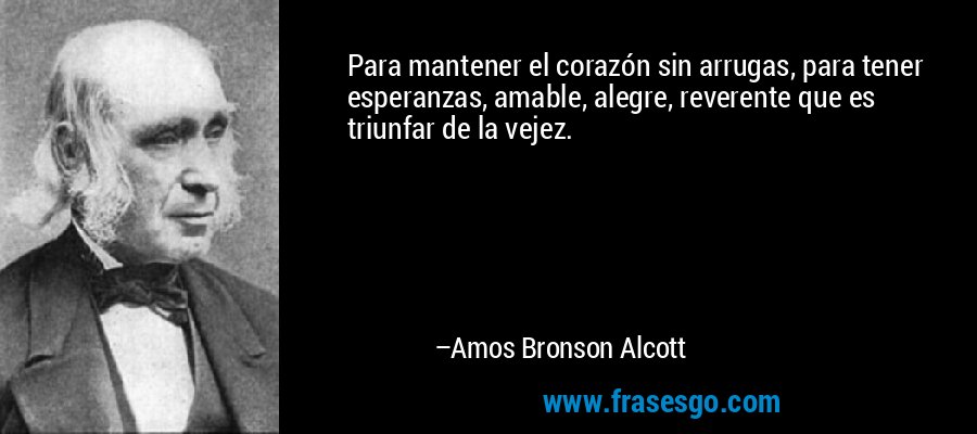 Para mantener el corazón sin arrugas, para tener esperanzas, amable, alegre, reverente que es triunfar de la vejez. – Amos Bronson Alcott