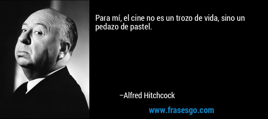 Para mí, el cine no es un trozo de vida, sino un pedazo de pastel. – Alfred Hitchcock