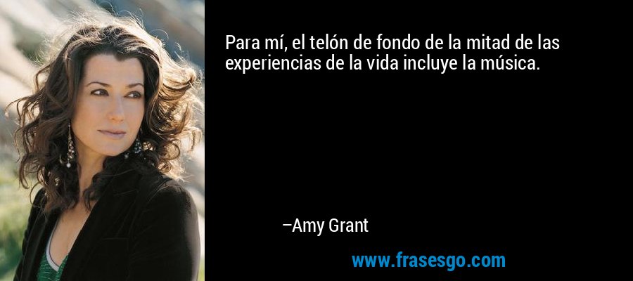 Para mí, el telón de fondo de la mitad de las experiencias de la vida incluye la música. – Amy Grant