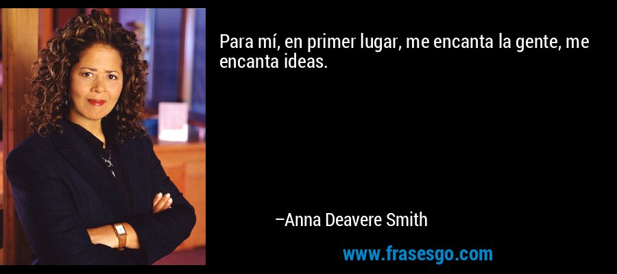 Para mí, en primer lugar, me encanta la gente, me encanta ideas. – Anna Deavere Smith