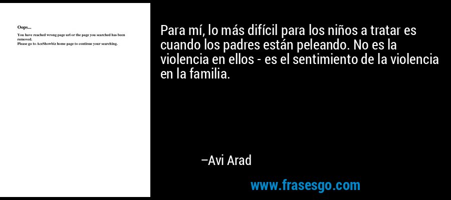 Para mí, lo más difícil para los niños a tratar es cuando los padres están peleando. No es la violencia en ellos - es el sentimiento de la violencia en la familia. – Avi Arad