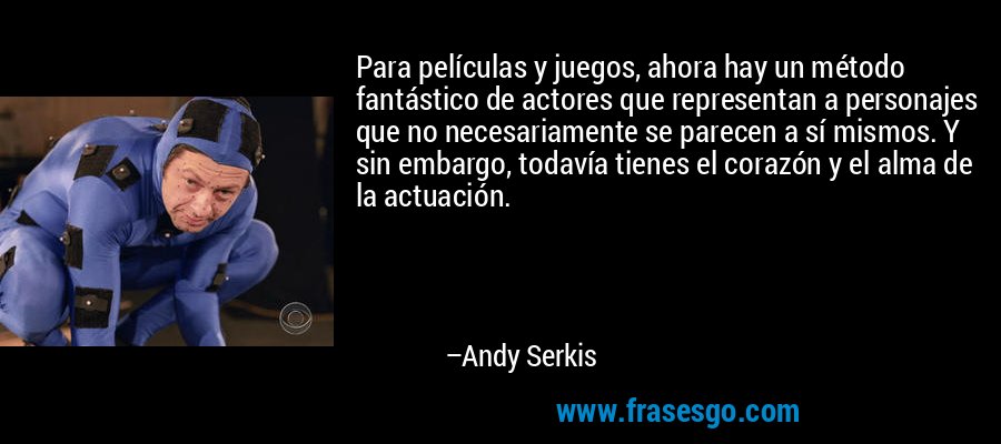 Para películas y juegos, ahora hay un método fantástico de actores que representan a personajes que no necesariamente se parecen a sí mismos. Y sin embargo, todavía tienes el corazón y el alma de la actuación. – Andy Serkis