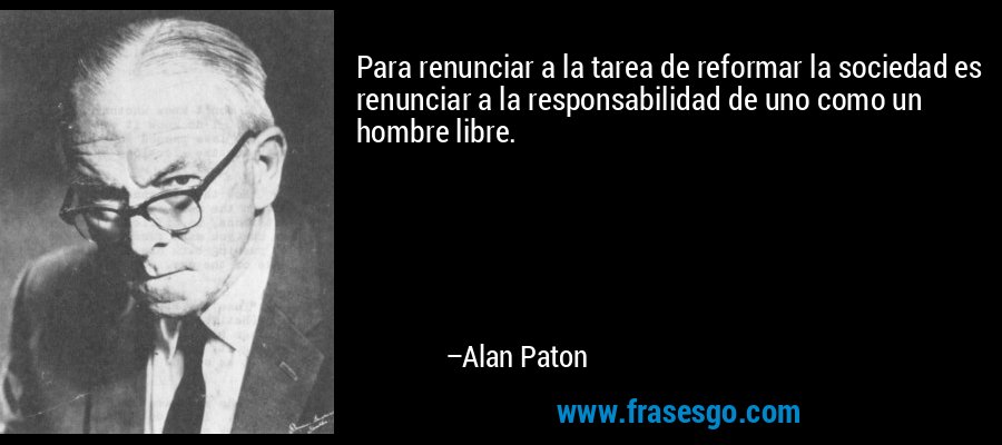 Para renunciar a la tarea de reformar la sociedad es renunciar a la responsabilidad de uno como un hombre libre. – Alan Paton