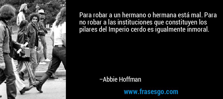 Para robar a un hermano o hermana está mal. Para no robar a las instituciones que constituyen los pilares del Imperio cerdo es igualmente inmoral. – Abbie Hoffman