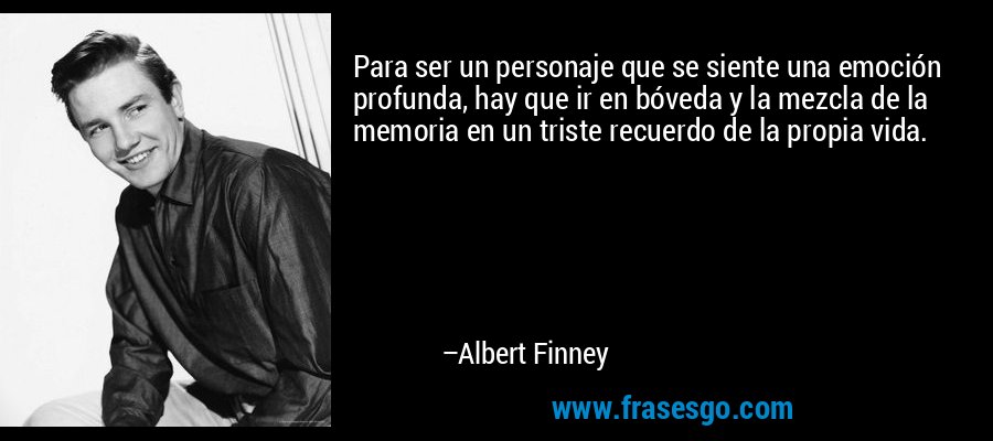 Para ser un personaje que se siente una emoción profunda, hay que ir en bóveda y la mezcla de la memoria en un triste recuerdo de la propia vida. – Albert Finney
