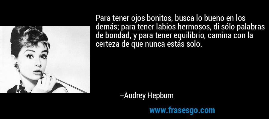 Para tener ojos bonitos, busca lo bueno en los demás; para tener labios hermosos, di sólo palabras de bondad, y para tener equilibrio, camina con la certeza de que nunca estás solo. – Audrey Hepburn