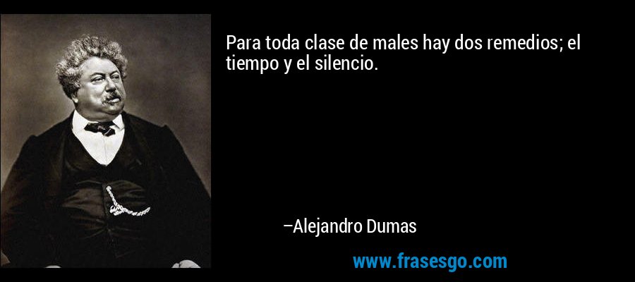 Para toda clase de males hay dos remedios; el tiempo y el silencio. – Alejandro Dumas