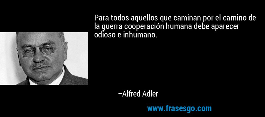 Para todos aquellos que caminan por el camino de la guerra cooperación humana debe aparecer odioso e inhumano. – Alfred Adler