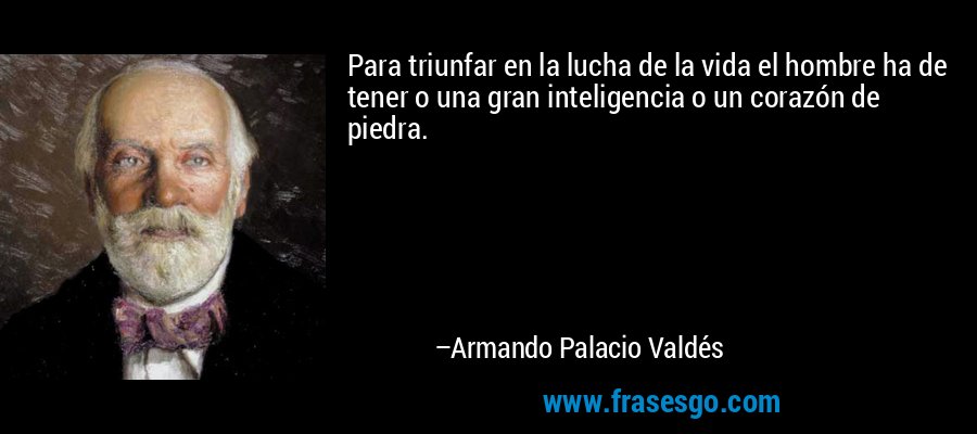 Para triunfar en la lucha de la vida el hombre ha de tener o una gran inteligencia o un corazón de piedra. – Armando Palacio Valdés