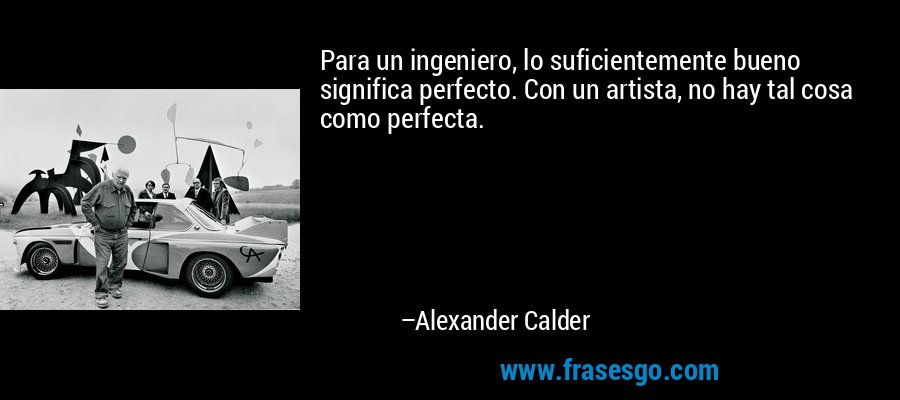 Para un ingeniero, lo suficientemente bueno significa perfecto. Con un artista, no hay tal cosa como perfecta. – Alexander Calder