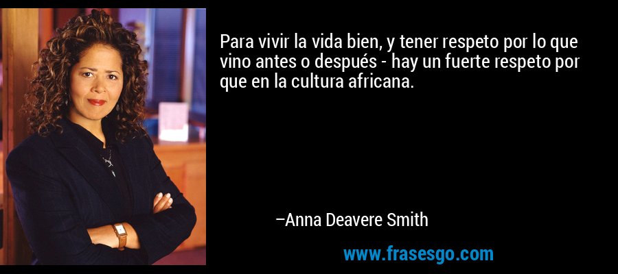 Para vivir la vida bien, y tener respeto por lo que vino antes o después - hay un fuerte respeto por que en la cultura africana. – Anna Deavere Smith