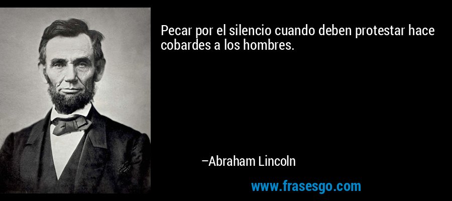 Pecar por el silencio cuando deben protestar hace cobardes a los hombres. – Abraham Lincoln