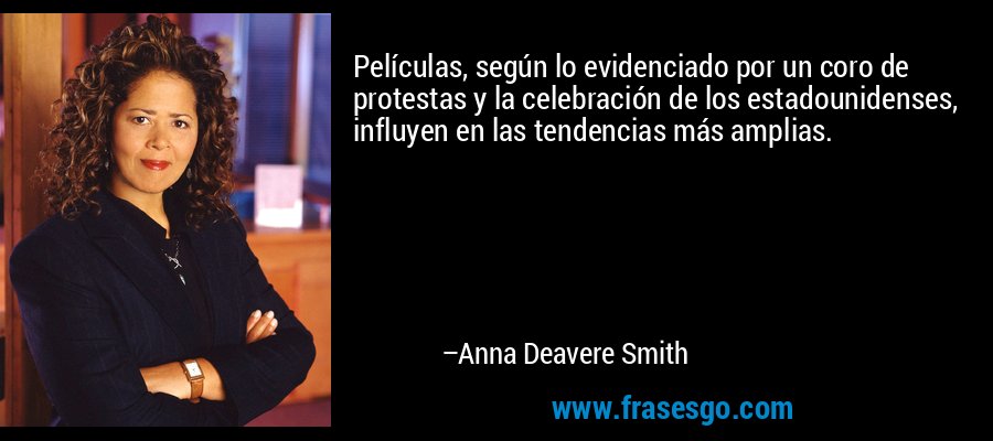 Películas, según lo evidenciado por un coro de protestas y la celebración de los estadounidenses, influyen en las tendencias más amplias. – Anna Deavere Smith