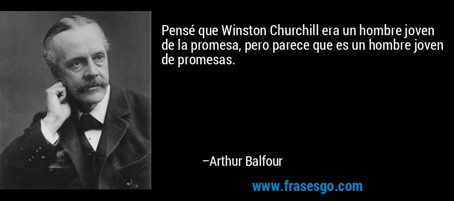 Pensé que Winston Churchill era un hombre joven de la promesa, pero parece que es un hombre joven de promesas. – Arthur Balfour