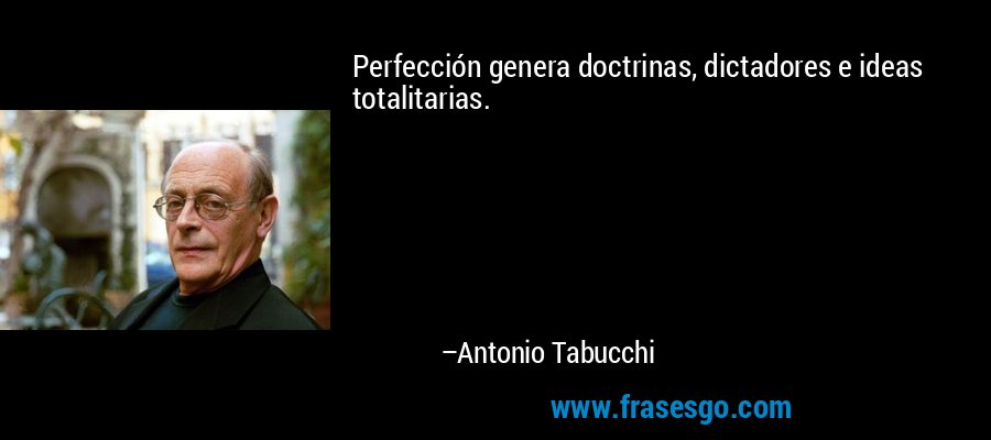 Perfección genera doctrinas, dictadores e ideas totalitarias. – Antonio Tabucchi