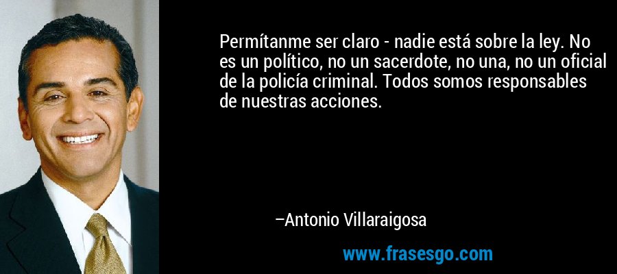 Permítanme ser claro - nadie está sobre la ley. No es un político, no un sacerdote, no una, no un oficial de la policía criminal. Todos somos responsables de nuestras acciones. – Antonio Villaraigosa