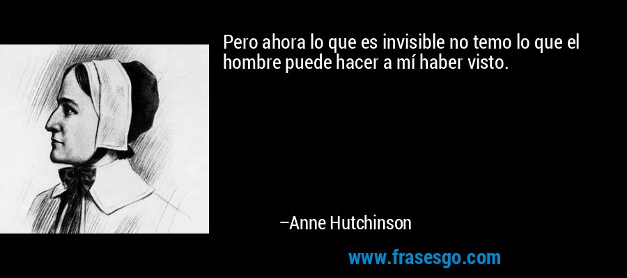 Pero ahora lo que es invisible no temo lo que el hombre puede hacer a mí haber visto. – Anne Hutchinson