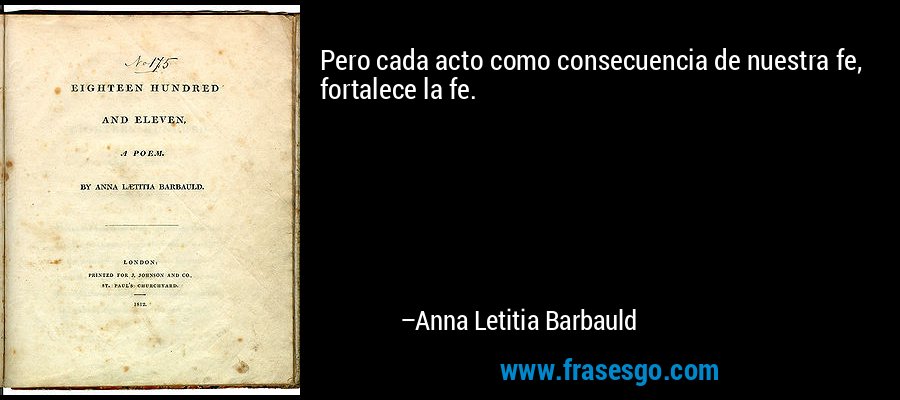 Pero cada acto como consecuencia de nuestra fe, fortalece la fe. – Anna Letitia Barbauld