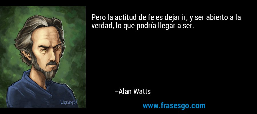 Pero la actitud de fe es dejar ir, y ser abierto a la verdad, lo que podría llegar a ser. – Alan Watts