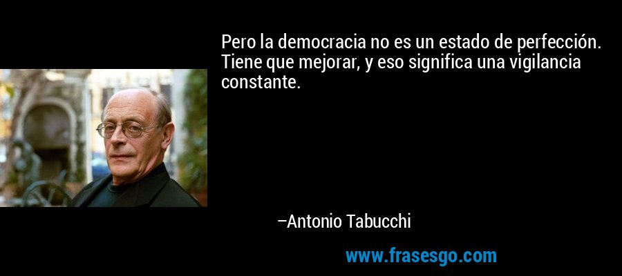 Pero la democracia no es un estado de perfección. Tiene que mejorar, y eso significa una vigilancia constante. – Antonio Tabucchi