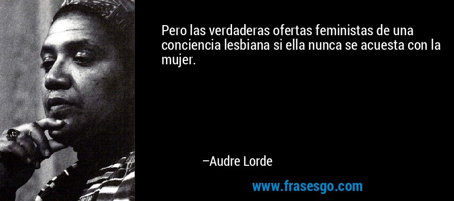 Pero las verdaderas ofertas feministas de una conciencia lesbiana si ella nunca se acuesta con la mujer. – Audre Lorde