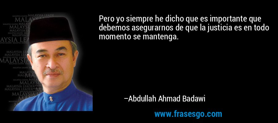 Pero yo siempre he dicho que es importante que debemos asegurarnos de que la justicia es en todo momento se mantenga. – Abdullah Ahmad Badawi