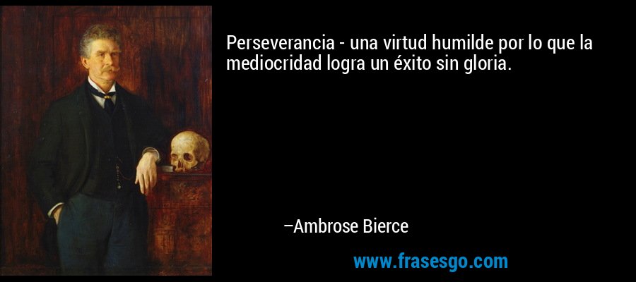 Perseverancia - una virtud humilde por lo que la mediocridad logra un éxito sin gloria. – Ambrose Bierce
