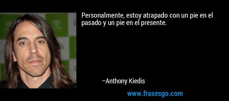 Personalmente, estoy atrapado con un pie en el pasado y un pie en el presente. – Anthony Kiedis