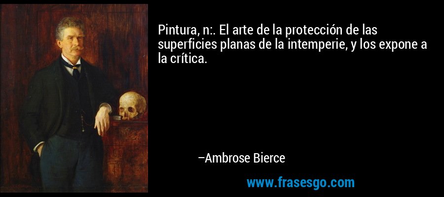 Pintura, n:. El arte de la protección de las superficies planas de la intemperie, y los expone a la crítica. – Ambrose Bierce