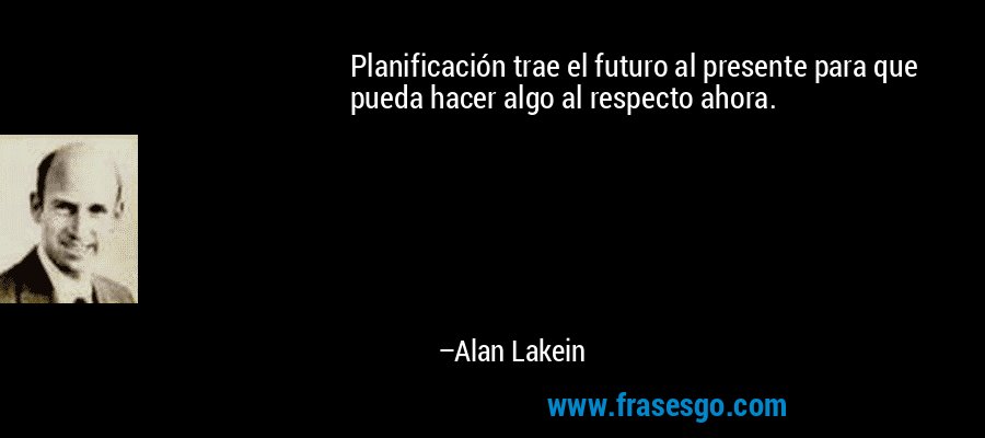 Planificación trae el futuro al presente para que pueda hacer algo al respecto ahora. – Alan Lakein