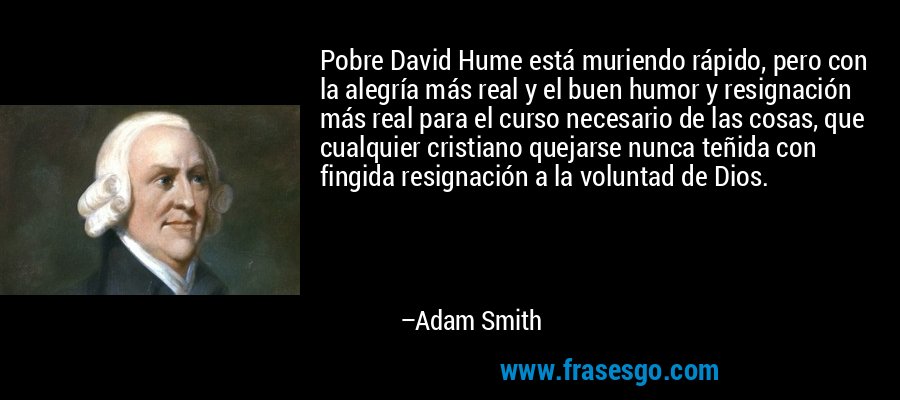 Pobre David Hume está muriendo rápido, pero con la alegría más real y el buen humor y resignación más real para el curso necesario de las cosas, que cualquier cristiano quejarse nunca teñida con fingida resignación a la voluntad de Dios. – Adam Smith
