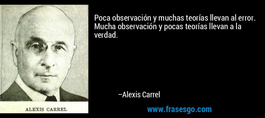 Poca observación y muchas teorías llevan al error. Mucha observación y pocas teorías llevan a la verdad. – Alexis Carrel