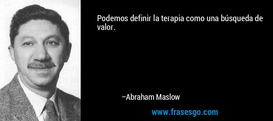 Podemos definir la terapia como una búsqueda de valor. – Abraham Maslow