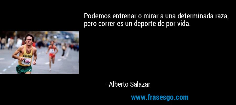 Podemos entrenar o mirar a una determinada raza, pero correr es un deporte de por vida. – Alberto Salazar