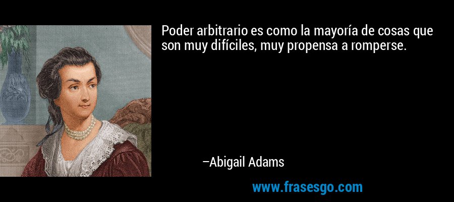 Poder arbitrario es como la mayoría de cosas que son muy difíciles, muy propensa a romperse. – Abigail Adams