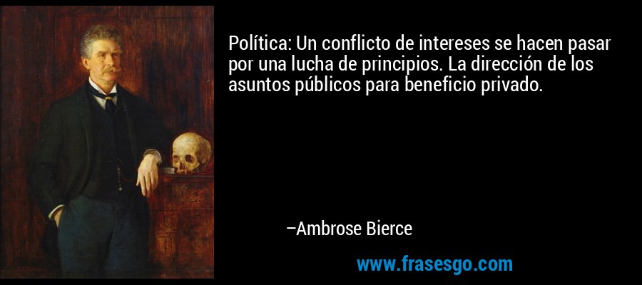 Política: Un conflicto de intereses se hacen pasar por una lucha de principios. La dirección de los asuntos públicos para beneficio privado. – Ambrose Bierce