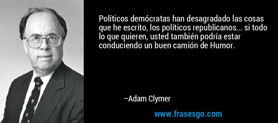 Políticos demócratas han desagradado las cosas que he escrito, los políticos republicanos... si todo lo que quieren, usted también podría estar conduciendo un buen camión de Humor. – Adam Clymer