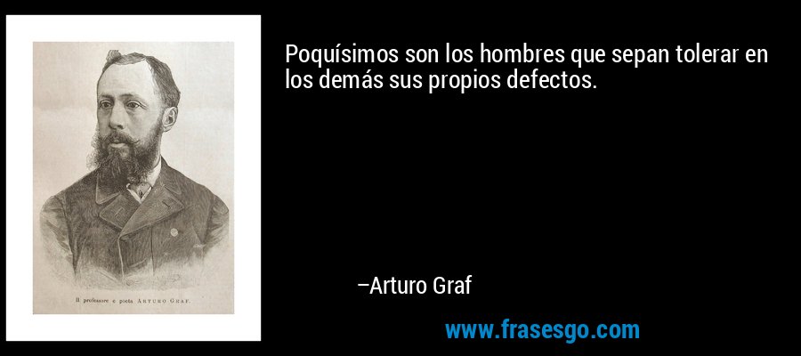 Poquísimos son los hombres que sepan tolerar en los demás sus propios defectos. – Arturo Graf
