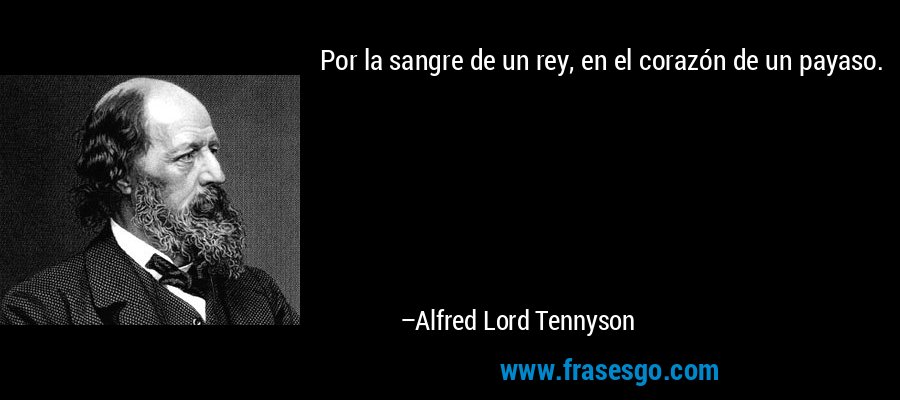 Por la sangre de un rey, en el corazón de un payaso. – Alfred Lord Tennyson
