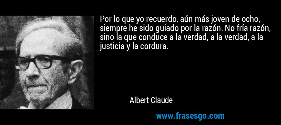 Por lo que yo recuerdo, aún más joven de ocho, siempre he sido guiado por la razón. No fría razón, sino la que conduce a la verdad, a la verdad, a la justicia y la cordura. – Albert Claude