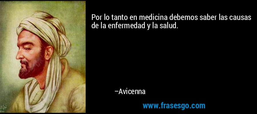 Por lo tanto en medicina debemos saber las causas de la enfermedad y la salud. – Avicenna
