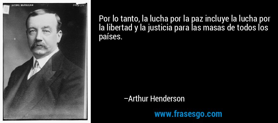 Por lo tanto, la lucha por la paz incluye la lucha por la libertad y la justicia para las masas de todos los países. – Arthur Henderson