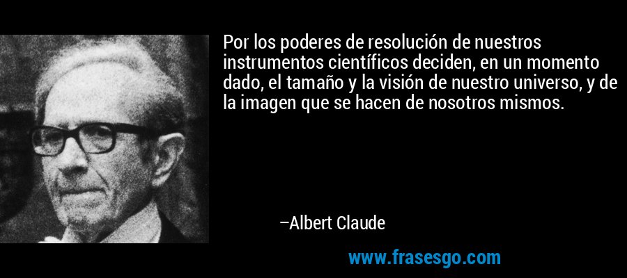 Por los poderes de resolución de nuestros instrumentos científicos deciden, en un momento dado, el tamaño y la visión de nuestro universo, y de la imagen que se hacen de nosotros mismos. – Albert Claude