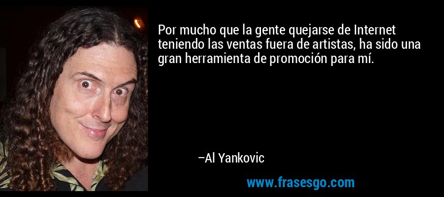 Por mucho que la gente quejarse de Internet teniendo las ventas fuera de artistas, ha sido una gran herramienta de promoción para mí. – Al Yankovic