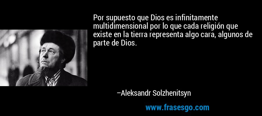 Por supuesto que Dios es infinitamente multidimensional por lo que cada religión que existe en la tierra representa algo cara, algunos de parte de Dios. – Aleksandr Solzhenitsyn
