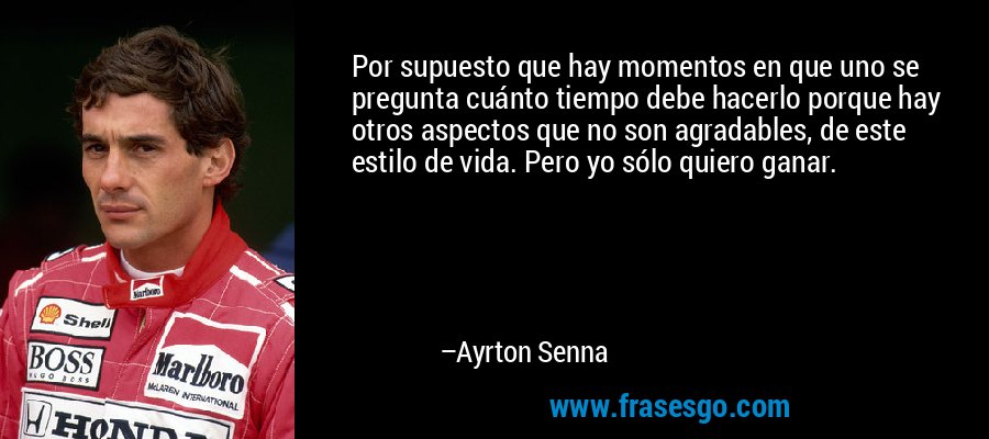 Por supuesto que hay momentos en que uno se pregunta cuánto tiempo debe hacerlo porque hay otros aspectos que no son agradables, de este estilo de vida. Pero yo sólo quiero ganar. – Ayrton Senna